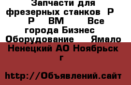 Запчасти для фрезерных станков 6Р82, 6Р12, ВМ127. - Все города Бизнес » Оборудование   . Ямало-Ненецкий АО,Ноябрьск г.
